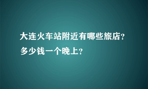 大连火车站附近有哪些旅店？多少钱一个晚上？