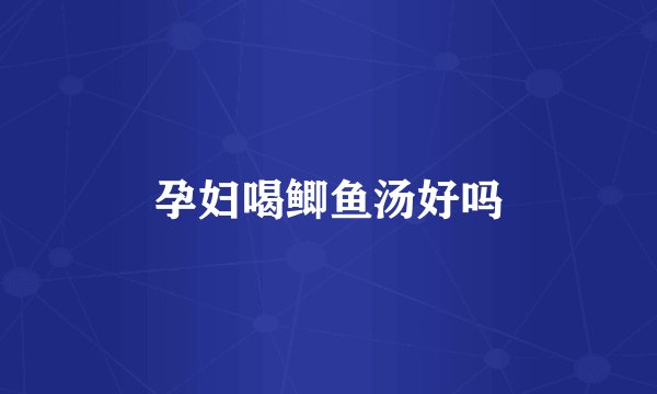 孕妇喝鲫鱼汤好吗