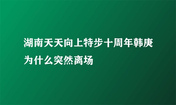 湖南天天向上特步十周年韩庚为什么突然离场