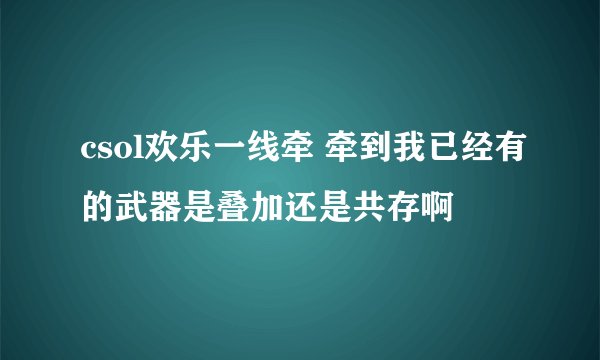csol欢乐一线牵 牵到我已经有的武器是叠加还是共存啊