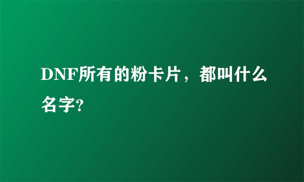 DNF所有的粉卡片,都叫什么名字?