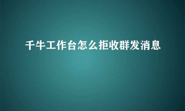千牛工作台怎么拒收群发消息