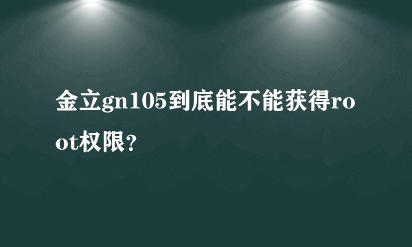 金立gn105到底能不能获得root权限？