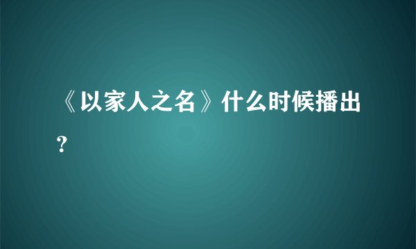 《以家人之名》什么时候播出？