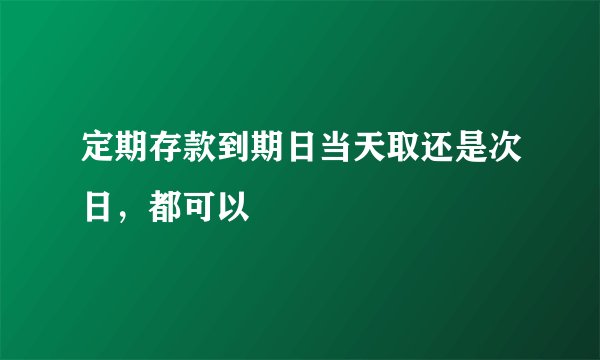 定期存款到期日当天取还是次日,都可以
