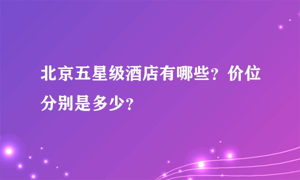 北京五星级酒店有哪些？价位分别是多少？