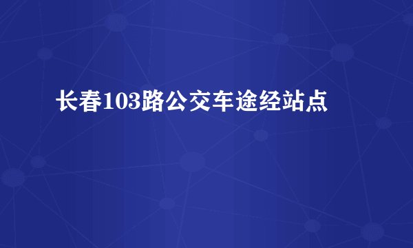 长春103路公交车途经站点