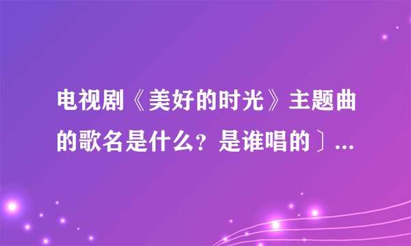 电视剧《美好的时光》主题曲的歌名是什么？是谁唱的〕知道的请告诉我，多谢！