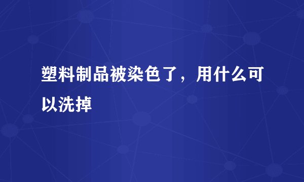 塑料制品被染色了,用什么可以洗掉