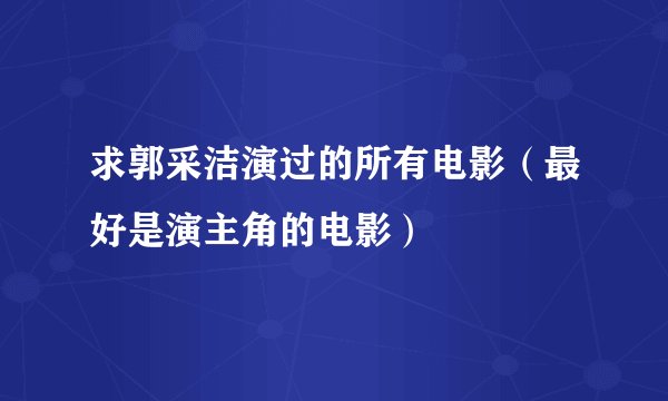 求郭采洁演过的所有电影（最好是演主角的电影）