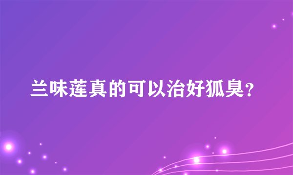 兰味莲真的可以治好狐臭？