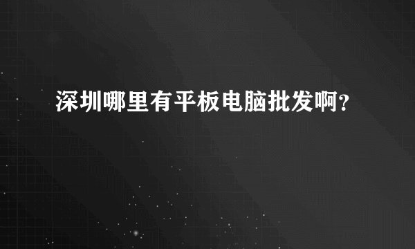 深圳哪里有平板电脑批发啊？
