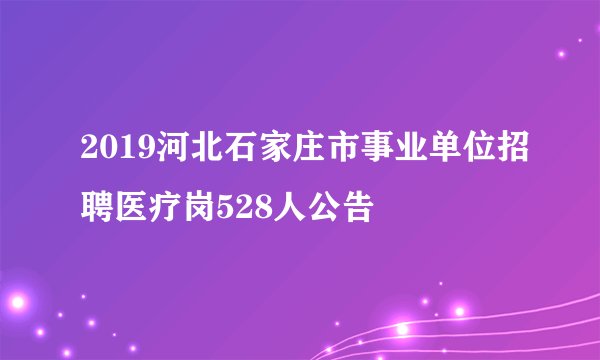 2019河北石家庄市事业单位招聘医疗岗528人公告