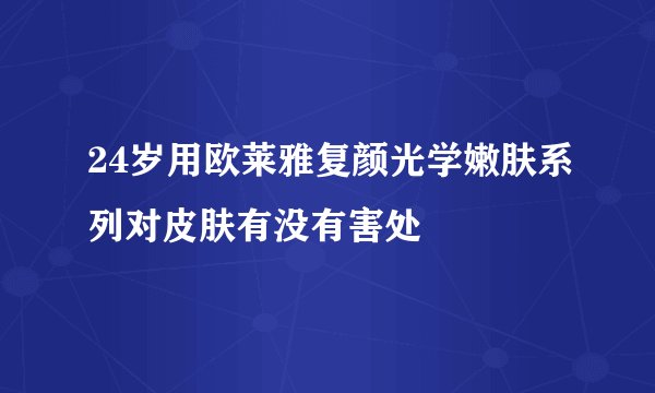 24岁用欧莱雅复颜光学嫩肤系列对皮肤有没有害处