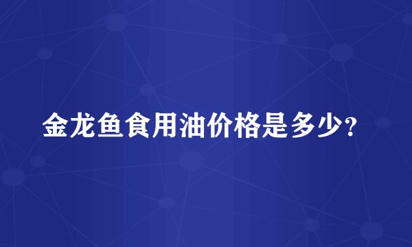 金龙鱼食用油价格是多少？