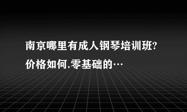 南京哪里有成人钢琴培训班?价格如何.零基础的…