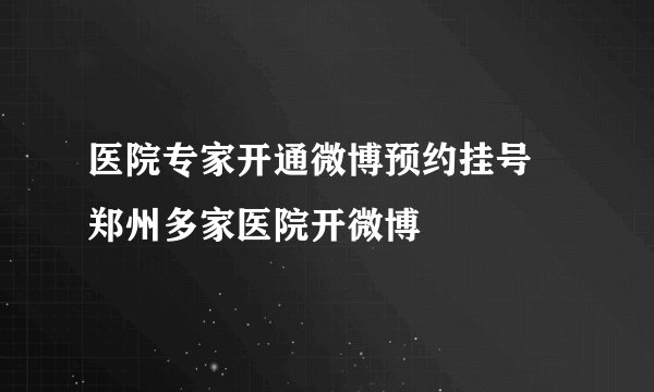 医院专家开通微博预约挂号 郑州多家医院开微博