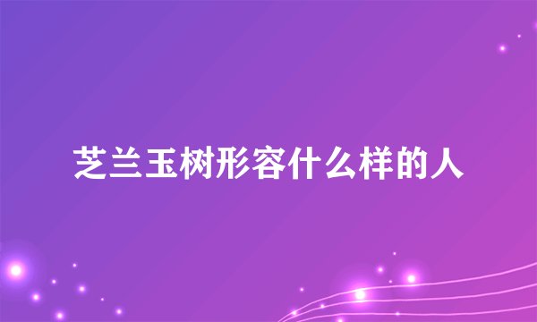 芝兰玉树形容什么样的人