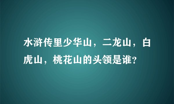 水浒传里少华山,二龙山,白虎山,桃花山的头领是谁?