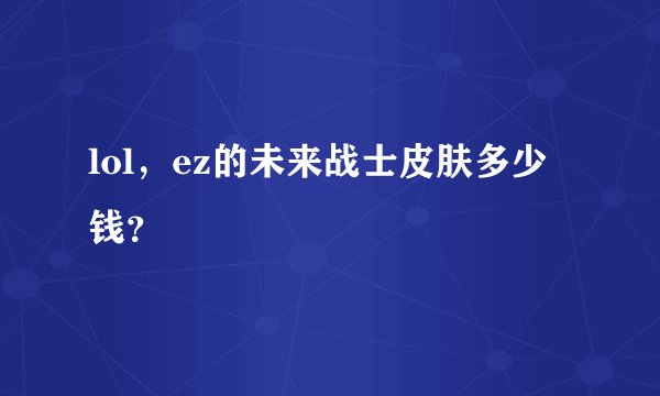lol，ez的未来战士皮肤多少钱？