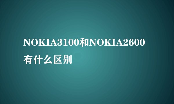 NOKIA3100和NOKIA2600有什么区别