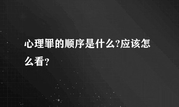 心理罪的顺序是什么?应该怎么看?