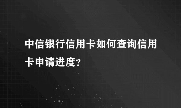 中信银行信用卡如何查询信用卡申请进度？