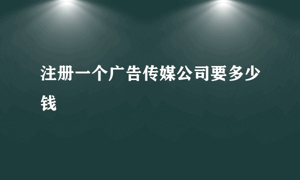 注册一个广告传媒公司要多少钱