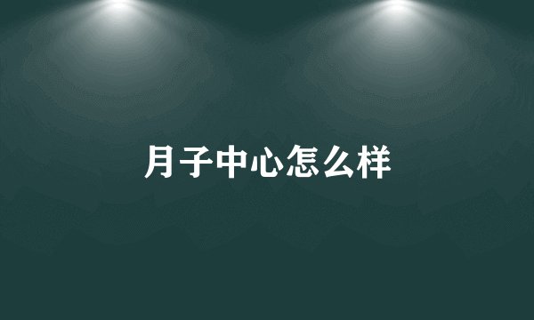 月子中心怎么样