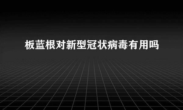 板蓝根对新型冠状病毒有用吗