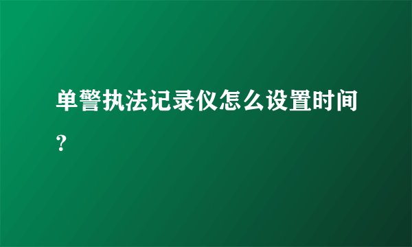 单警执法记录仪怎么设置时间？