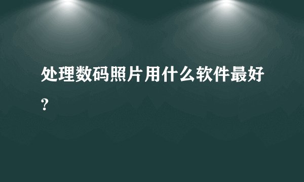 处理数码照片用什么软件最好?