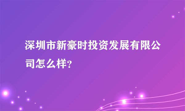 深圳市新豪时投资发展有限公司怎么样？
