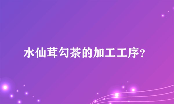 水仙茸勾茶的加工工序？