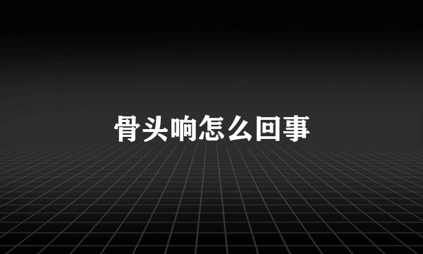 骨头响怎么回事