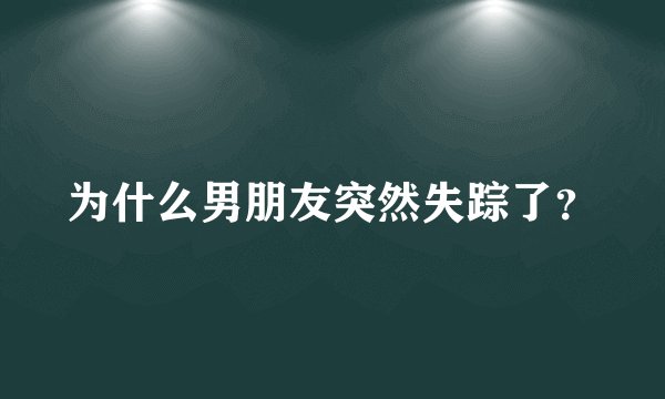 为什么男朋友突然失踪了?