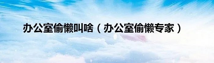 办公室偷懒叫啥（办公室偷懒专家）