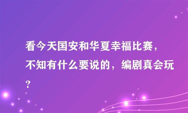 看今天国安和华夏幸福比赛,不知有什么要说的,编剧真会玩?