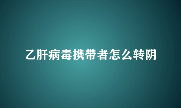 乙肝病毒携带者怎么转阴