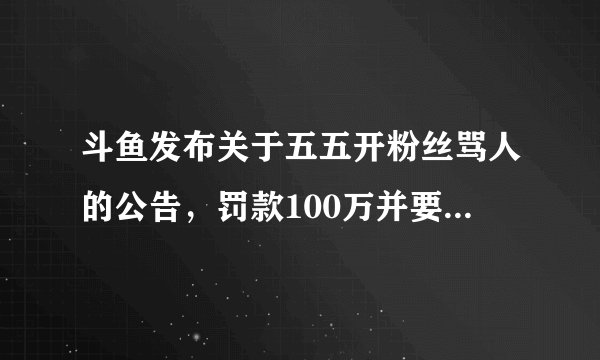 斗鱼发布关于五五开粉丝骂人的公告,罚款100万并要求暂停直播