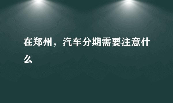 在郑州，汽车分期需要注意什么