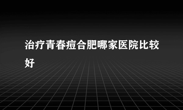 治疗青春痘合肥哪家医院比较好