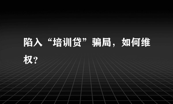 陷入“培训贷”骗局，如何维权？