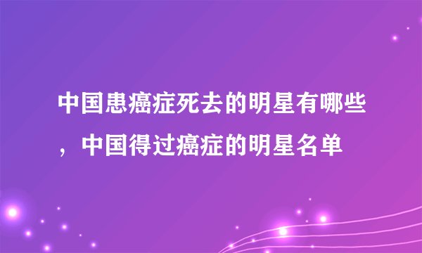中国患癌症死去的明星有哪些,中国得过癌症的明星名单