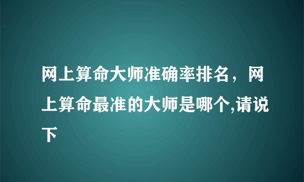 网上算命大师准确率排名，网上算命最准的大师是哪个,请说下