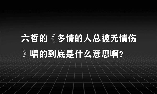 六哲的《多情的人总被无情伤》唱的到底是什么意思啊？