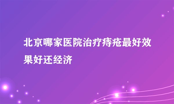 北京哪家医院治疗痔疮最好效果好还经济