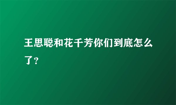 王思聪和花千芳你们到底怎么了?
