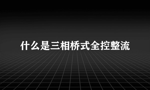 什么是三相桥式全控整流