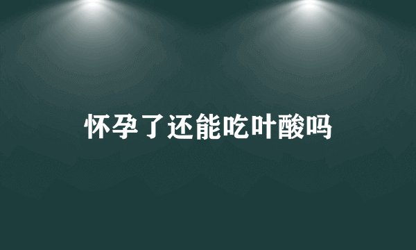 怀孕了还能吃叶酸吗